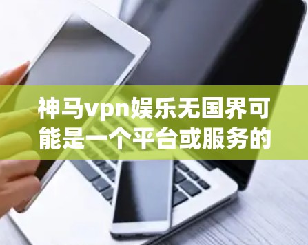 神马vpn娱乐无国界可能是一个平台或服务的名称，具体含义需要结合上下文来理解。以下是一些可能的解释和建议