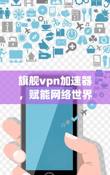 旗舰vpn加速器,赋能网络世界的强大力量 旗舰vpn加速器,赋能网络世界的强大力量