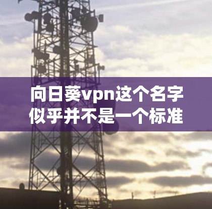 向日葵vpn这个名字似乎并不是一个标准的VPN服务名称，可能是一个网络或软件的别名，或者可能是一个特定服务的名称。为了确保使用安全和正确，建议您先确认该服务是否为合法、正规的VPN服务