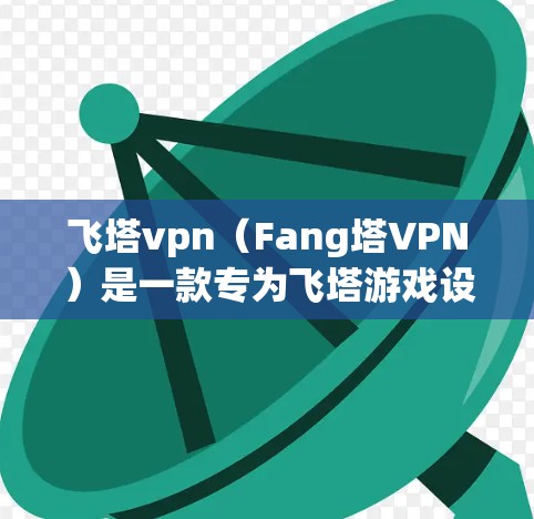 飞塔vpn（Fang塔VPN）是一款专为飞塔游戏设计的客户端，旨在帮助用户更高效地管理游戏内容和资源，提升游戏体验。以下是关于飞塔vpn客户端的详细介绍