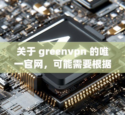 关于 greenvpn 的唯一官网，可能需要根据具体的上下文来确定。由于 greenvpn 是一个尚未广泛使用的项目，可能有不同的官方网站或平台