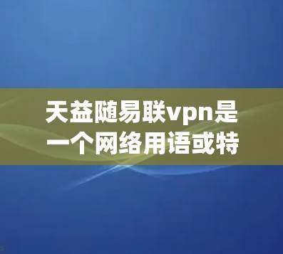 天益随易联vpn是一个网络用语或特定领域中的词汇,可能有多种解释。以下是对该词汇的逐步解释和可能含义 天益随易联vpn是一个网络用语或特定领域中的词汇,可能有多种解释。以下是对该词汇的逐步解释和可能含义