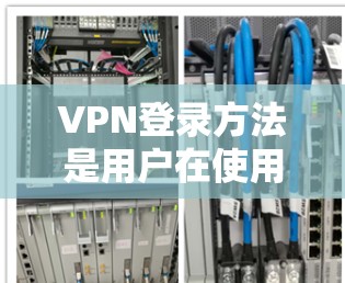 VPN登录方法是用户在使用VPN服务时进行登录操作的步骤。以下是一些通用的VPN登录方法