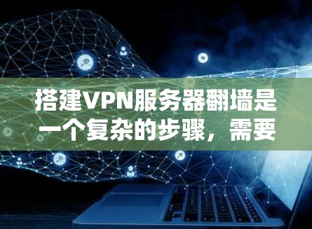 搭建VPN服务器翻墙是一个复杂的步骤，需要综合考虑多个因素。以下是详细的步骤指南