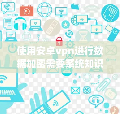 使用安卓vpn进行数据加密需要系统知识和耐心。以下是一步步的指南,帮助你轻松上手 使用安卓vpn进行数据加密需要系统知识和耐心。以下是一步步的指南,帮助你轻松上手