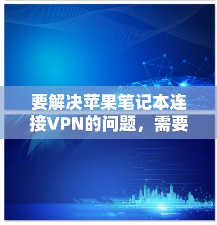 要解决苹果笔记本连接VPN的问题,需要根据苹果笔记本的具体情况来决定如何操作。以下是一些可能的步骤和方法,供你参考 要解决苹果笔记本连接VPN的问题,需要根据苹果笔记本的具体情况来决定如何操作。以下是一些可能的步骤和方法,供你参考