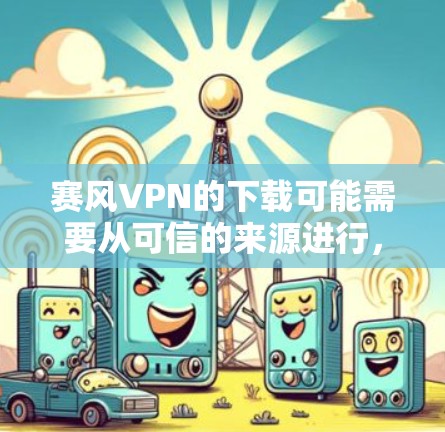 赛风VPN的下载可能需要从可信的来源进行，如官方网站或官方渠道获取，以确保软件的安全性和合法性。以下是基于以上思考的建议