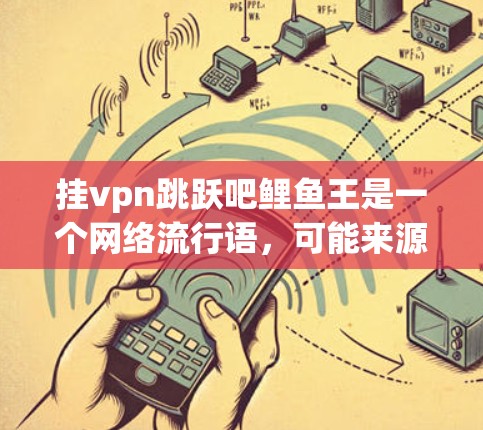 挂vpn跳跃吧鲤鱼王是一个网络流行语,可能来源于某个特定的游戏、论坛或社区。以下是对其含义的逐步解释 挂vpn跳跃吧鲤鱼王是一个网络流行语,可能来源于某个特定的游戏、论坛或社区。以下是对其含义的逐步解释