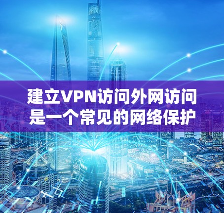建立VPN访问外网访问是一个常见的网络保护技术，以下是详细的步骤和注意事项