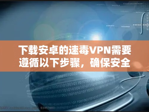 下载安卓的速毒VPN需要遵循以下步骤，确保安全和合法