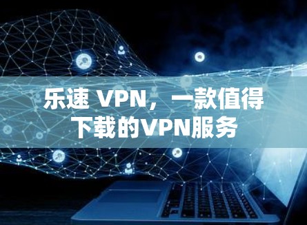 乐速 VPN,一款值得下载的VPN服务 乐速 VPN,一款值得下载的VPN服务