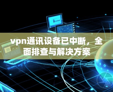 vpn通讯设备已中断，全面排查与解决方案
