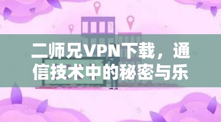 二师兄VPN下载,通信技术中的秘密与乐趣 二师兄VPN下载,通信技术中的秘密与乐趣