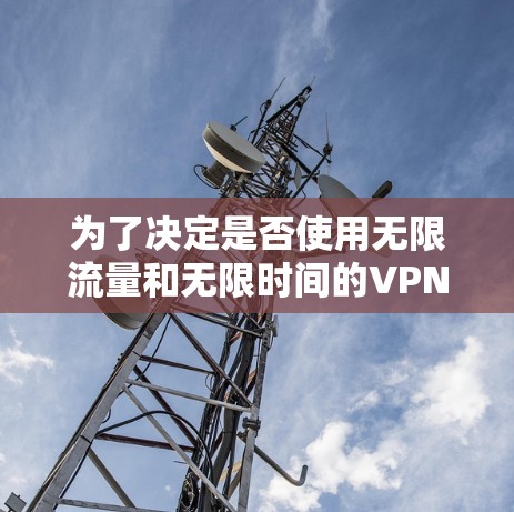 为了决定是否使用无限流量和无限时间的VPN,以下是一个有条理的总结 为了决定是否使用无限流量和无限时间的VPN,以下是一个有条理的总结