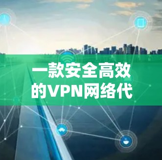 一款安全高效的VPN网络代理工具推荐 一款安全高效的VPN网络代理工具推荐