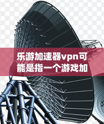 乐游加速器vpn可能是指一个游戏加速器或应用，专门用于VPN加速的。如果您正在使用VPN并希望在游戏中加速游戏，或者希望更快流视频，这是一个很好的选择