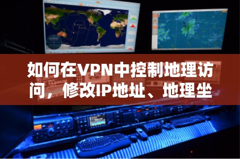 如何在VPN中控制地理访问,修改IP地址、地理坐标或网络区域 如何在VPN中控制地理访问,修改IP地址、地理坐标或网络区域