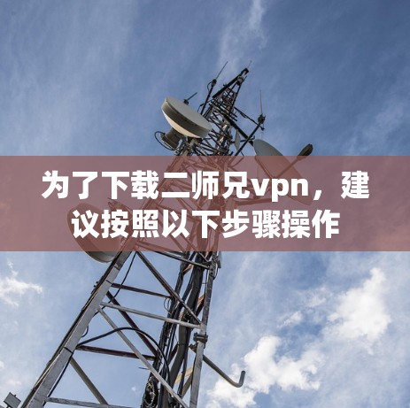 为了下载二师兄vpn,建议按照以下步骤操作 为了下载二师兄vpn,建议按照以下步骤操作
