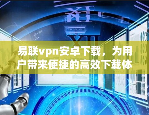 易联vpn安卓下载，为用户带来便捷的高效下载体验