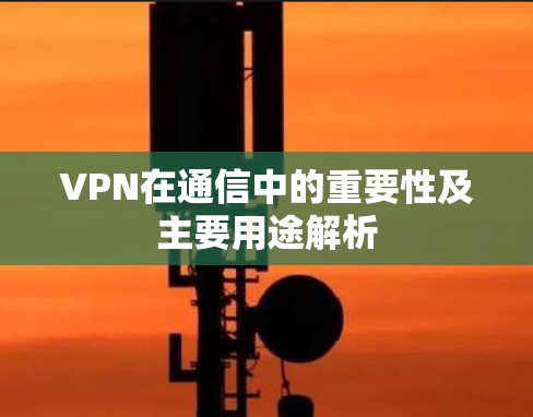 VPN在通信中的重要性及主要用途解析