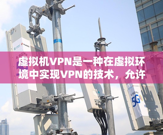 虚拟机VPN是一种在虚拟环境中实现VPN的技术，允许跨部门或跨组织的内部通信。以下是虚拟机VPN的详细使用步骤