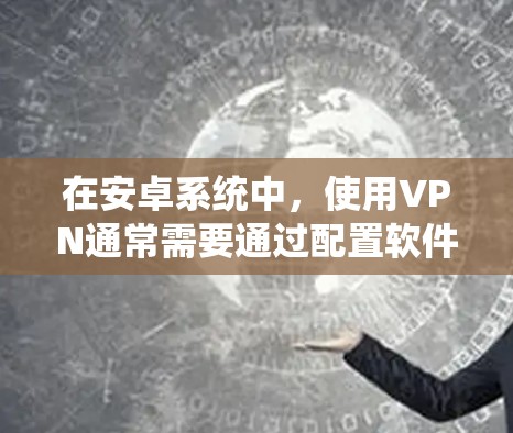在安卓系统中,使用VPN通常需要通过配置软件来设置。以下是使用VPN的步骤指南 在安卓系统中,使用VPN通常需要通过配置软件来设置。以下是使用VPN的步骤指南