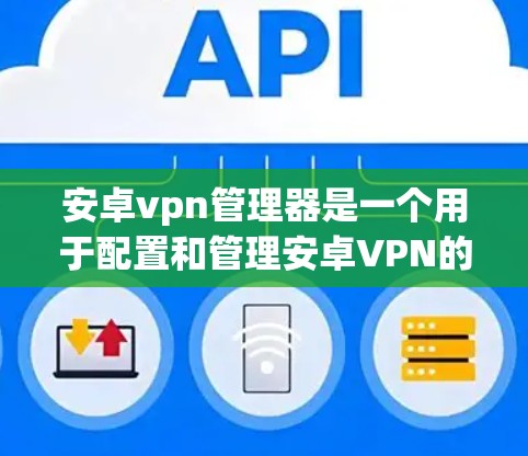 安卓vpn管理器是一个用于配置和管理安卓VPN的工具，旨在保护用户和设备的安全。以下是使用安卓vpn管理器的详细步骤