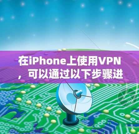 在iPhone上使用VPN,可以通过以下步骤进行 在iPhone上使用VPN,可以通过以下步骤进行