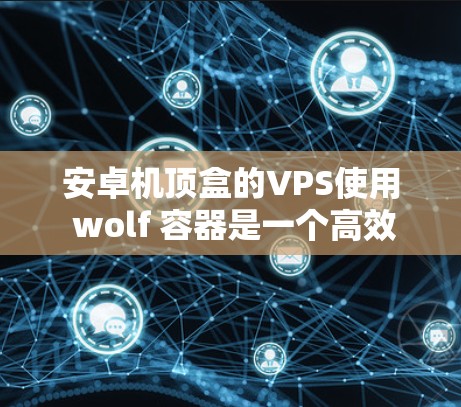 安卓机顶盒的VPS使用 wolf 容器是一个高效且安全的解决方案。以下是具体的步骤和方法