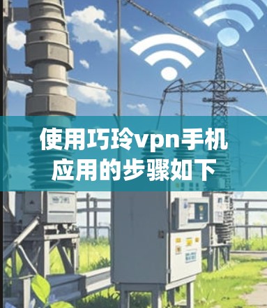 使用巧玲vpn手机应用的步骤如下 使用巧玲vpn手机应用的步骤如下