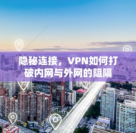 隐秘连接,VPN如何打破内网与外网的阻隔 隐秘连接,VPN如何打破内网与外网的阻隔