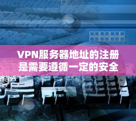 VPN服务器地址的注册是需要遵循一定的安全和合规的步骤的。以下是注册VPN服务器的基本步骤 VPN服务器地址的注册是需要遵循一定的安全和合规的步骤的。以下是注册VPN服务器的基本步骤