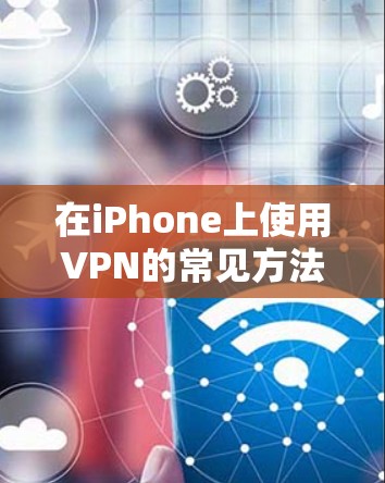 在iPhone上使用VPN的常见方法包括以下几种 在iPhone上使用VPN的常见方法包括以下几种