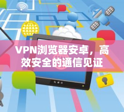 VPN浏览器安卓,高效安全的通信见证 VPN浏览器安卓,高效安全的通信见证
