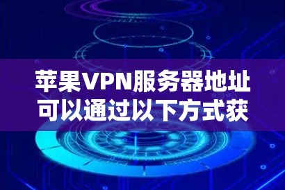 苹果VPN服务器地址可以通过以下方式获取 苹果VPN服务器地址可以通过以下方式获取