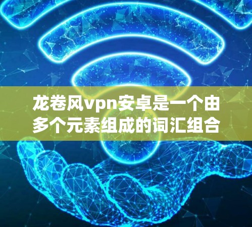龙卷风vpn安卓是一个由多个元素组成的词汇组合，可能代表某种游戏、软件、产品或工具的名称。以下是对这一组合可能的解释和应用