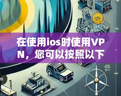 在使用ios时使用VPN，您可以按照以下步骤进行