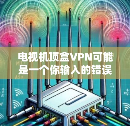 电视机顶盒VPN可能是一个你输入的错误或特定术语的误写，可能是顶盒和VPN的结合。如果是指VPN服务，那么下面是一些常见的VPN服务和推荐