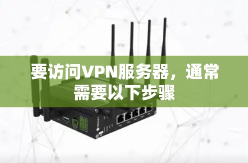 要访问VPN服务器,通常需要以下步骤 要访问VPN服务器,通常需要以下步骤