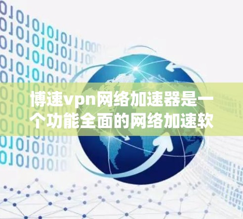 博速vpn网络加速器是一个功能全面的网络加速软件，旨在提升网络性能并减少延迟。以下是关于它的详细分析