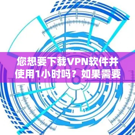 您想要下载VPN软件并使用1小时吗？如果需要，您可以按照以下步骤操作