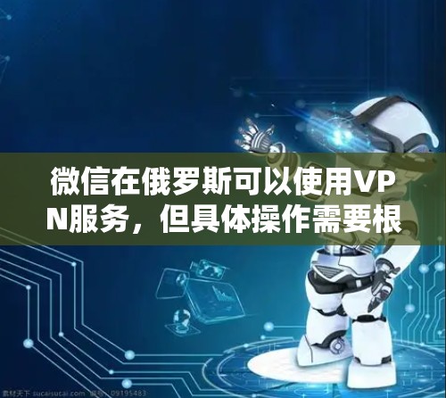 微信在俄罗斯可以使用VPN服务,但具体操作需要根据应用和设置来决定。以下是微信在俄罗斯使用VPN的一些常见方法和细节 微信在俄罗斯可以使用VPN服务,但具体操作需要根据应用和设置来决定。以下是微信在俄罗斯使用VPN的一些常见方法和细节