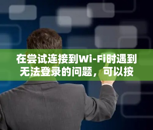 在尝试连接到Wi-Fi时遇到无法登录的问题,可以按照以下步骤排查可能的原因和解决方法 在尝试连接到Wi-Fi时遇到无法登录的问题,可以按照以下步骤排查可能的原因和解决方法