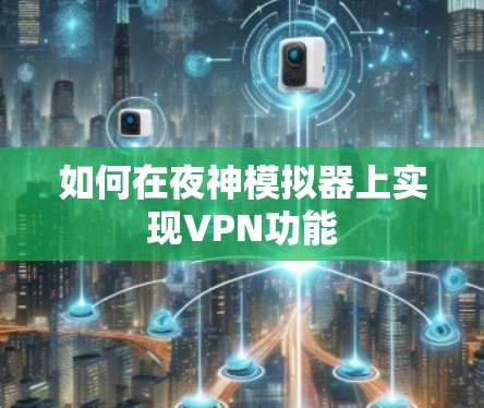 如何在夜神模拟器上实现VPN功能