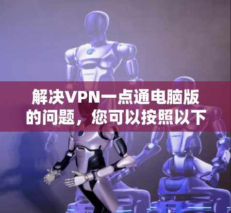 解决VPN一点通电脑版的问题，您可以按照以下步骤操作