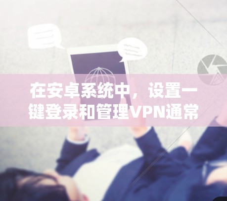 在安卓系统中,设置一键登录和管理VPN通常需要通过以下步骤来实现。以下是一些常见的方法和工具 在安卓系统中,设置一键登录和管理VPN通常需要通过以下步骤来实现。以下是一些常见的方法和工具