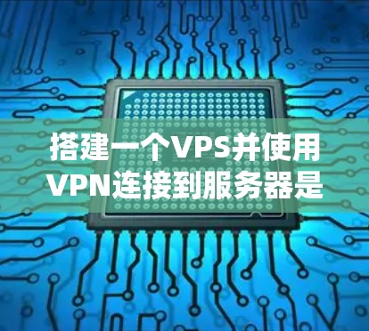搭建一个VPS并使用VPN连接到服务器是一个系统性的任务，需要一步一步来，以下是一个清晰的步骤指南
