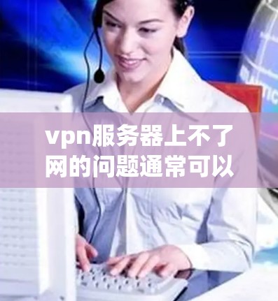 vpn服务器上不了网的问题通常可以归结为服务器不稳定或配置错误导致。以下是一些可能的原因和解决方案 vpn服务器上不了网的问题通常可以归结为服务器不稳定或配置错误导致。以下是一些可能的原因和解决方案