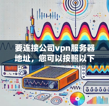 要连接公司vpn服务器地址,您可以按照以下步骤操作 要连接公司vpn服务器地址,您可以按照以下步骤操作