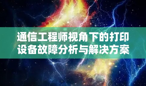 通信工程师视角下的打印设备故障分析与解决方案 通信工程师视角下的打印设备故障分析与解决方案